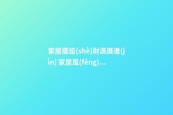 家居擺設(shè)財源廣進(jìn) 家居風(fēng)水財位的五宜六忌